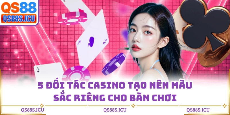 5 đối tác casino tạo nên màu sắc riêng cho bàn chơi