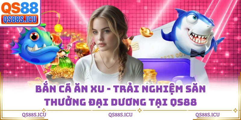 Bắn Cá Ăn Xu - Trải Nghiệm Săn Thưởng Đại Dương Tại QS88
