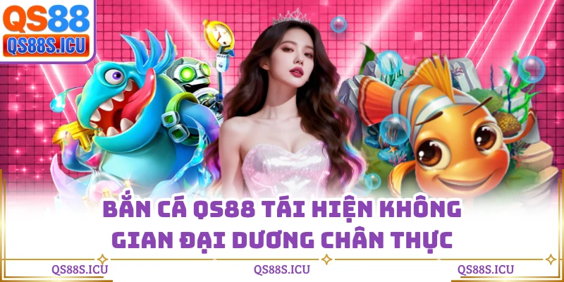 Bắn cá QS88 tái hiện không gian đại dương chân thực