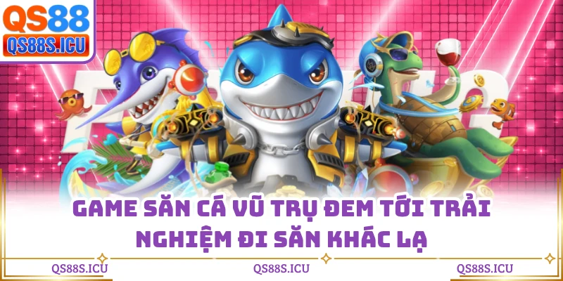 Game săn cá Vũ Trụ đem tới trải nghiệm đi săn khác lạ