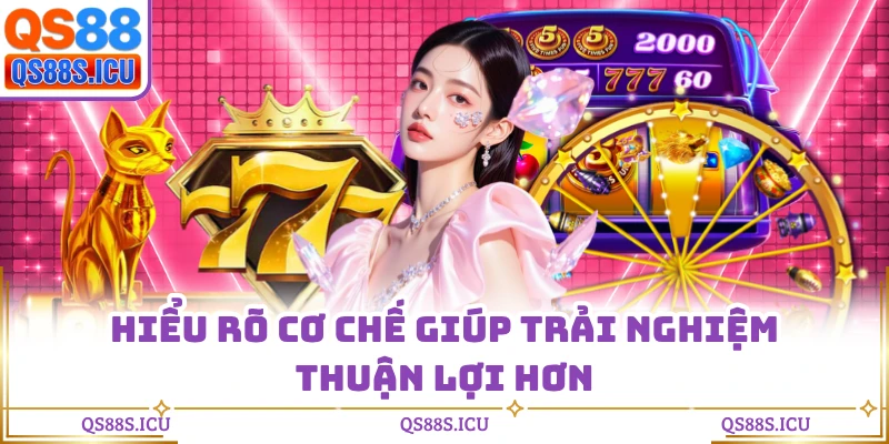 Hiểu rõ cơ chế giúp trải nghiệm thuận lợi hơn