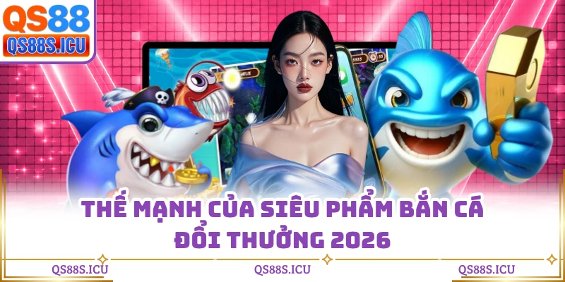 Thế mạnh của siêu phẩm bắn cá đổi thưởng 2026