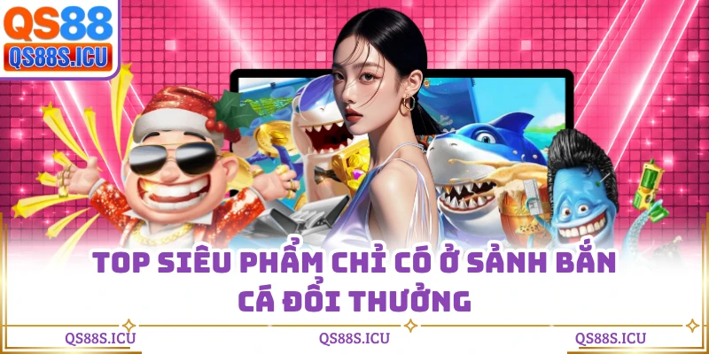 Top siêu phẩm chỉ có ở sảnh bắn cá đổi thưởng